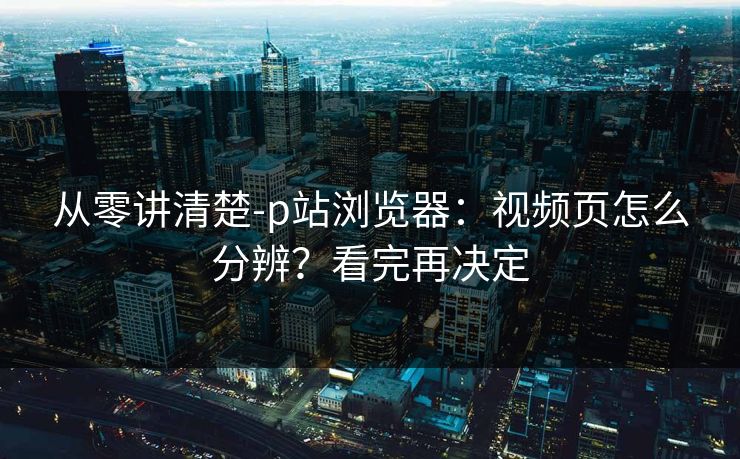 从零讲清楚-p站浏览器：视频页怎么分辨？看完再决定