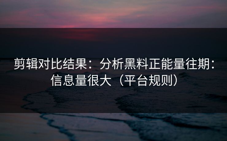 剪辑对比结果：分析黑料正能量往期：信息量很大（平台规则）