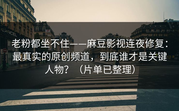 老粉都坐不住——麻豆影视连夜修复：最真实的原创频道，到底谁才是关键人物？（片单已整理）