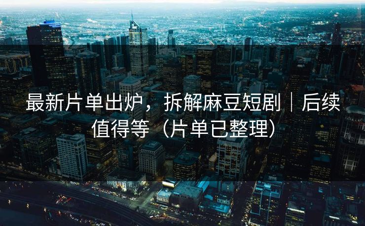 最新片单出炉，拆解麻豆短剧｜后续值得等（片单已整理）