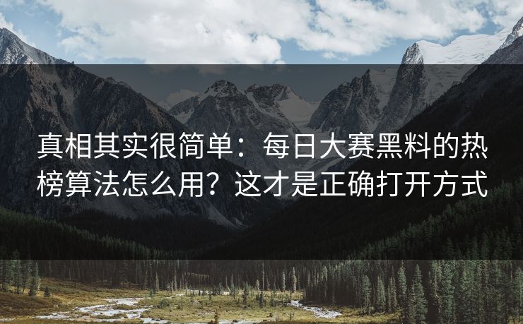 真相其实很简单：每日大赛黑料的热榜算法怎么用？这才是正确打开方式