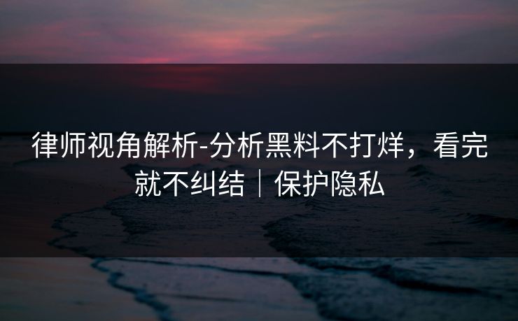律师视角解析-分析黑料不打烊，看完就不纠结｜保护隐私
