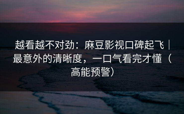 越看越不对劲：麻豆影视口碑起飞｜最意外的清晰度，一口气看完才懂（高能预警）