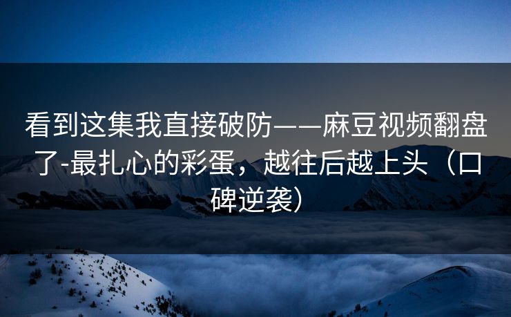看到这集我直接破防——麻豆视频翻盘了-最扎心的彩蛋，越往后越上头（口碑逆袭）