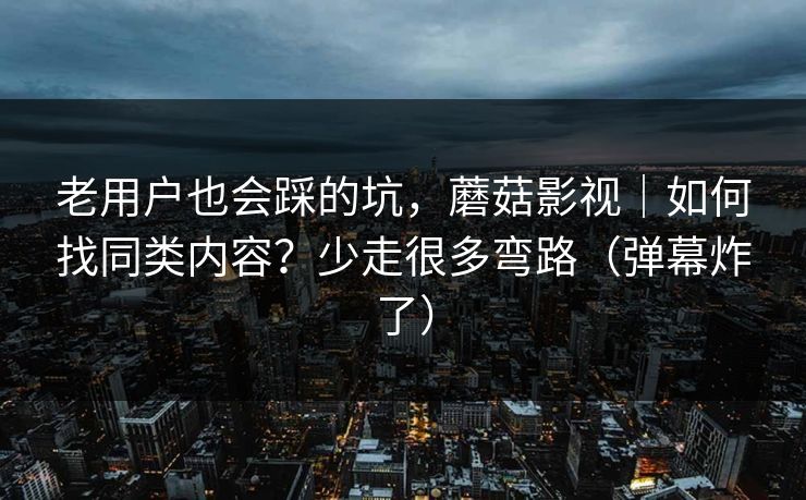 老用户也会踩的坑，蘑菇影视｜如何找同类内容？少走很多弯路（弹幕炸了）