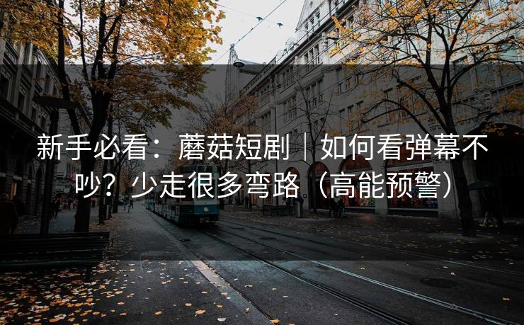 新手必看：蘑菇短剧｜如何看弹幕不吵？少走很多弯路（高能预警）
