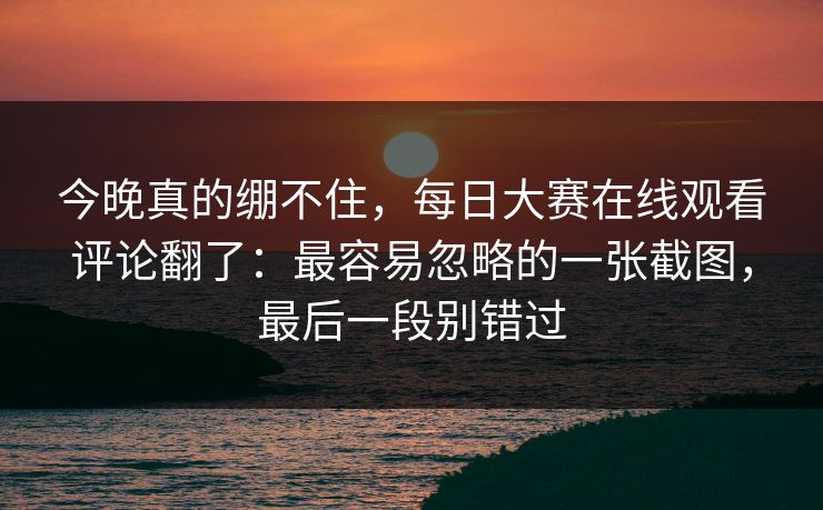 今晚真的绷不住，每日大赛在线观看评论翻了：最容易忽略的一张截图，最后一段别错过