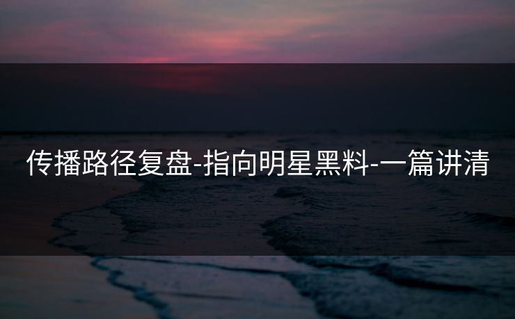 传播路径复盘-指向明星黑料-一篇讲清