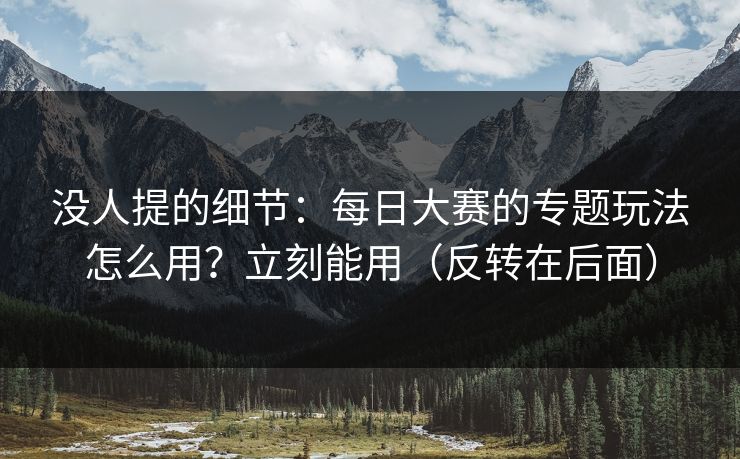 没人提的细节：每日大赛的专题玩法怎么用？立刻能用（反转在后面）