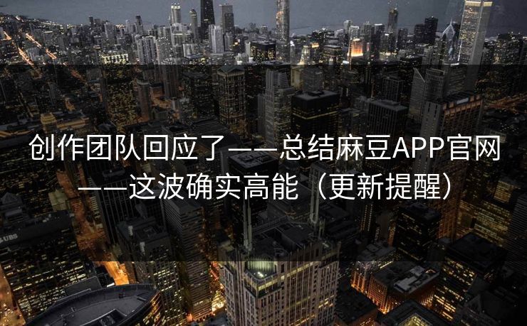 创作团队回应了——总结麻豆APP官网——这波确实高能（更新提醒）