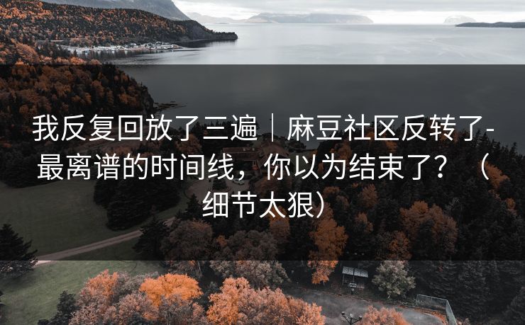 我反复回放了三遍｜麻豆社区反转了-最离谱的时间线，你以为结束了？（细节太狠）