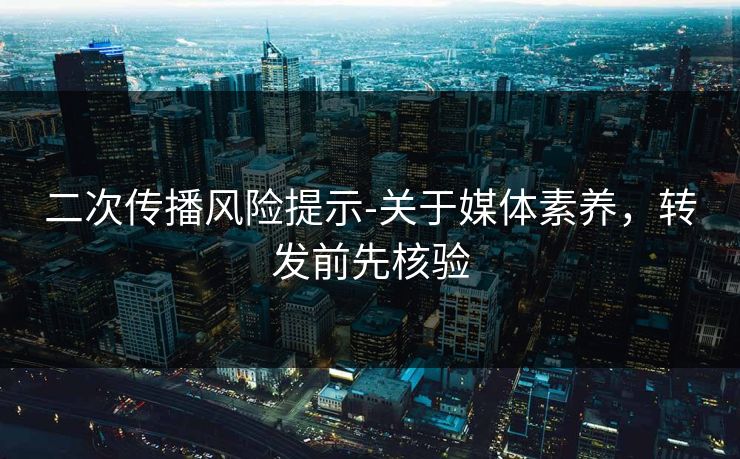 二次传播风险提示-关于媒体素养，转发前先核验
