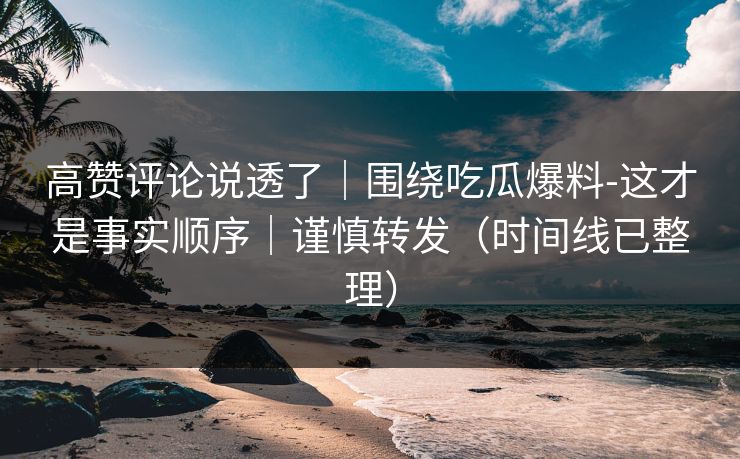 高赞评论说透了｜围绕吃瓜爆料-这才是事实顺序｜谨慎转发（时间线已整理）