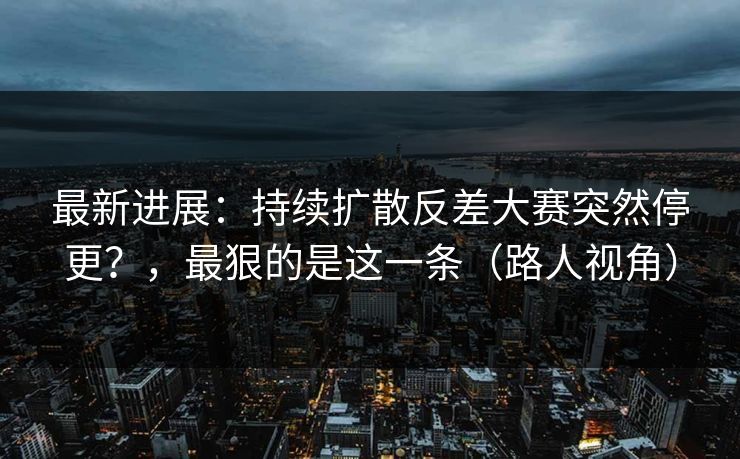 最新进展：持续扩散反差大赛突然停更？，最狠的是这一条（路人视角）