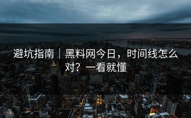 避坑指南｜黑料网今日，时间线怎么对？一看就懂