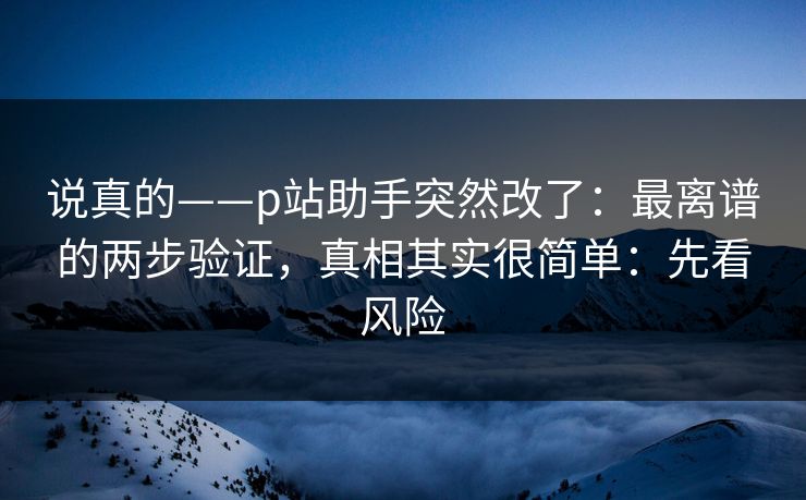 说真的——p站助手突然改了：最离谱的两步验证，真相其实很简单：先看风险