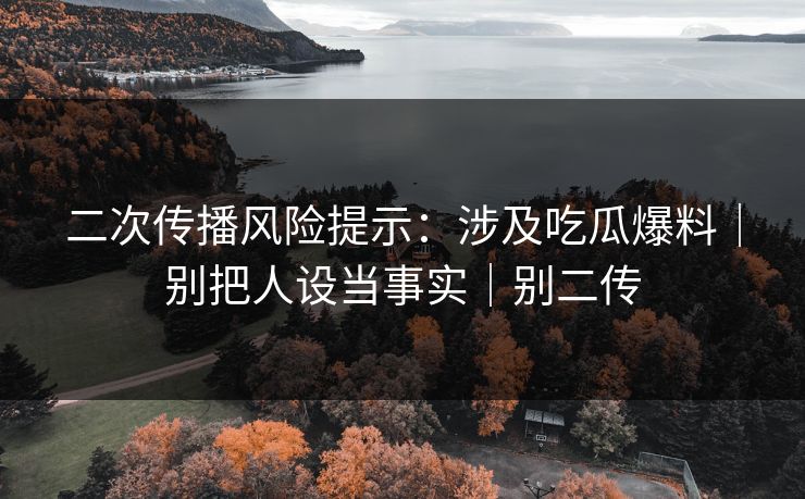 二次传播风险提示：涉及吃瓜爆料｜别把人设当事实｜别二传