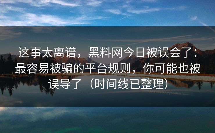 这事太离谱，黑料网今日被误会了：最容易被骗的平台规则，你可能也被误导了（时间线已整理）