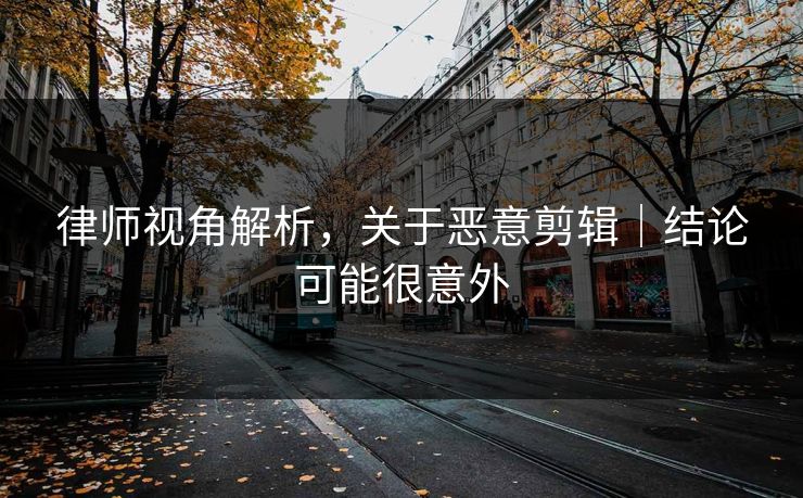 律师视角解析，关于恶意剪辑｜结论可能很意外