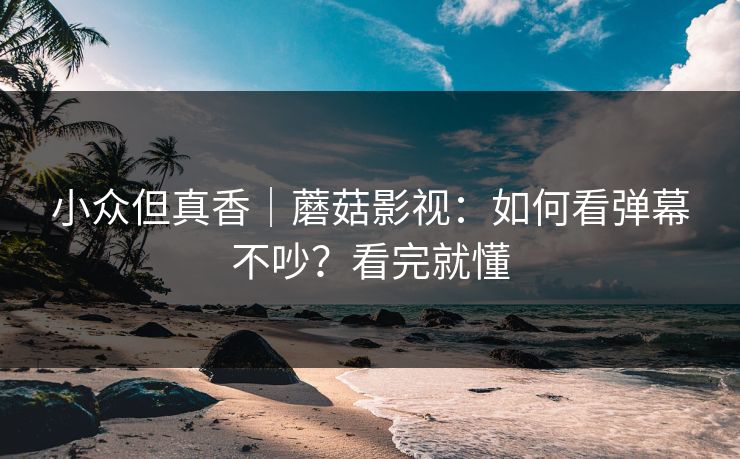 小众但真香｜蘑菇影视：如何看弹幕不吵？看完就懂