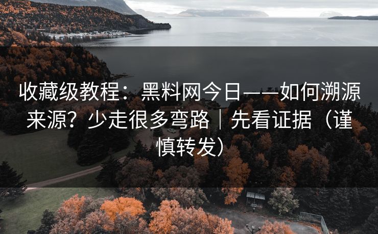 收藏级教程：黑料网今日——如何溯源来源？少走很多弯路｜先看证据（谨慎转发）