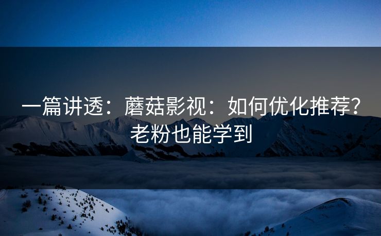 一篇讲透：蘑菇影视：如何优化推荐？老粉也能学到