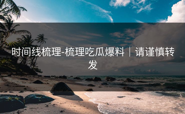 时间线梳理-梳理吃瓜爆料｜请谨慎转发