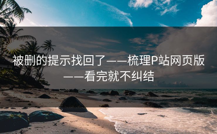被删的提示找回了——梳理P站网页版——看完就不纠结