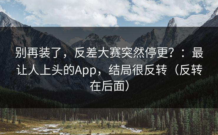 别再装了，反差大赛突然停更？：最让人上头的App，结局很反转（反转在后面）