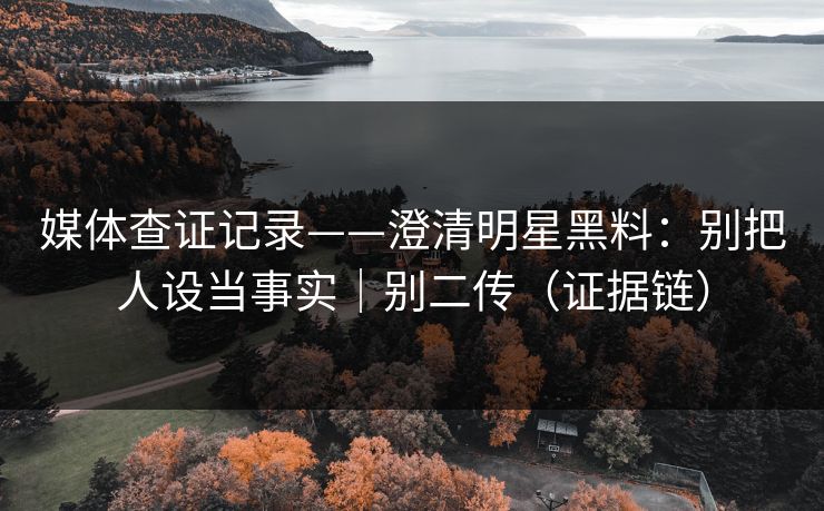 媒体查证记录——澄清明星黑料：别把人设当事实｜别二传（证据链）