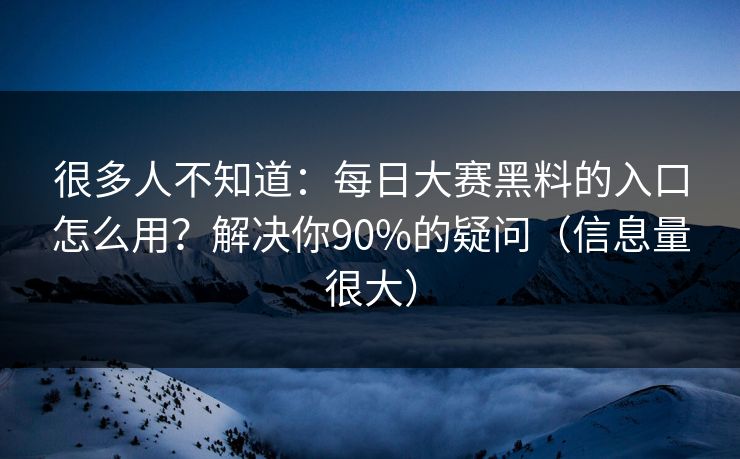 很多人不知道：每日大赛黑料的入口怎么用？解决你90%的疑问（信息量很大）