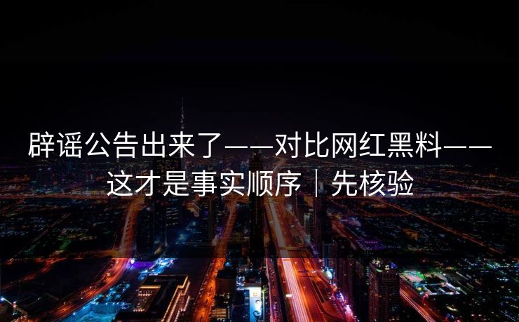 辟谣公告出来了——对比网红黑料——这才是事实顺序｜先核验