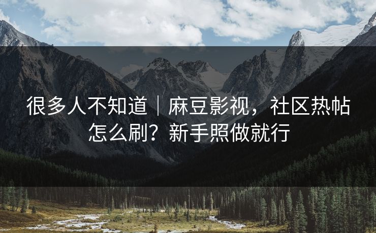 很多人不知道｜麻豆影视，社区热帖怎么刷？新手照做就行