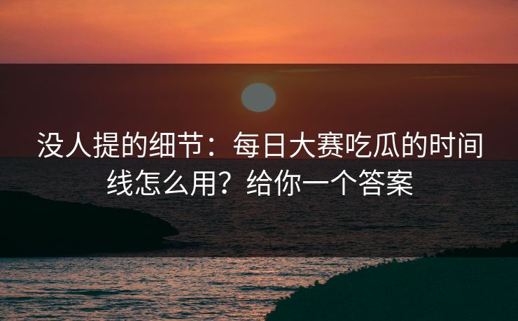 没人提的细节：每日大赛吃瓜的时间线怎么用？给你一个答案