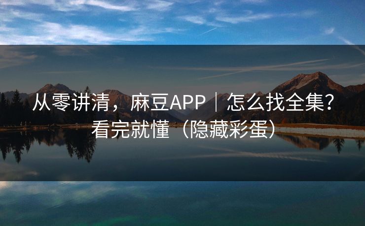 从零讲清，麻豆APP｜怎么找全集？看完就懂（隐藏彩蛋）