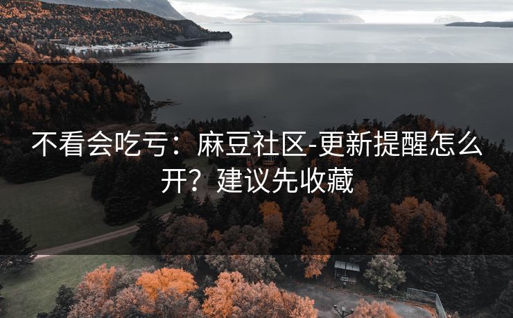 不看会吃亏：麻豆社区-更新提醒怎么开？建议先收藏