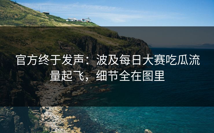 官方终于发声：波及每日大赛吃瓜流量起飞，细节全在图里