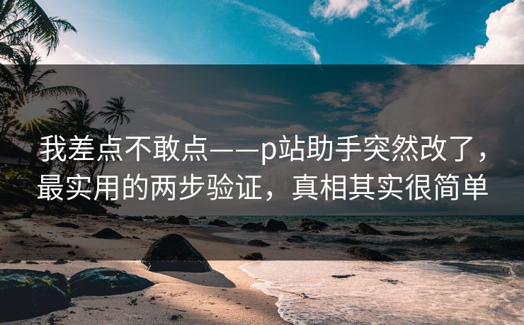 我差点不敢点——p站助手突然改了，最实用的两步验证，真相其实很简单