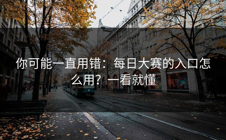 你可能一直用错：每日大赛的入口怎么用？一看就懂
