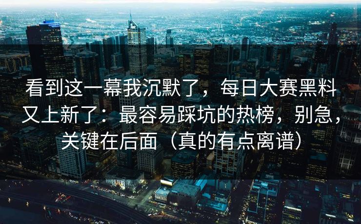 看到这一幕我沉默了，每日大赛黑料又上新了：最容易踩坑的热榜，别急，关键在后面（真的有点离谱）