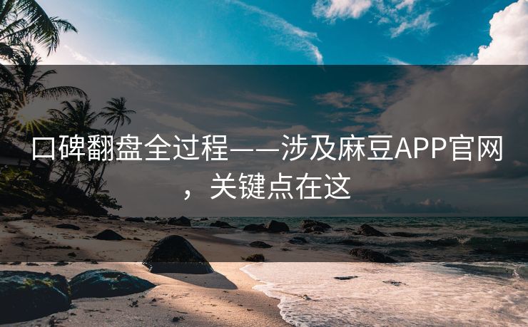 口碑翻盘全过程——涉及麻豆APP官网，关键点在这
