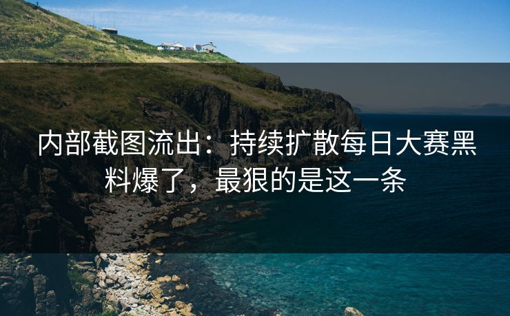 内部截图流出：持续扩散每日大赛黑料爆了，最狠的是这一条
