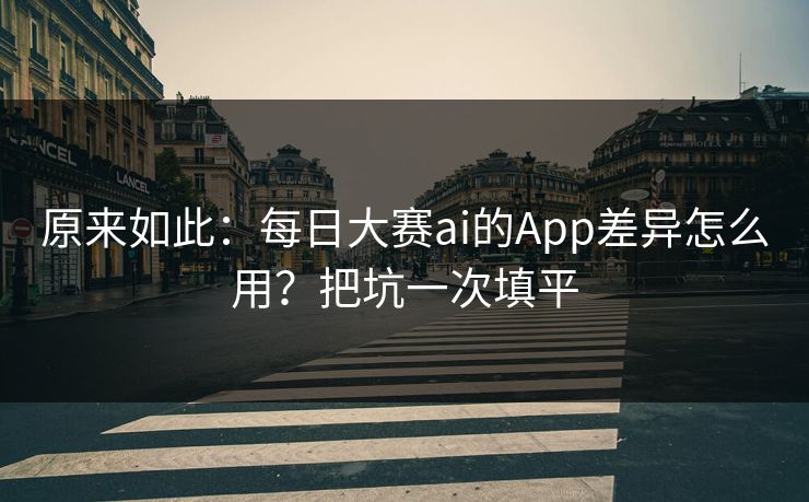 原来如此：每日大赛ai的App差异怎么用？把坑一次填平