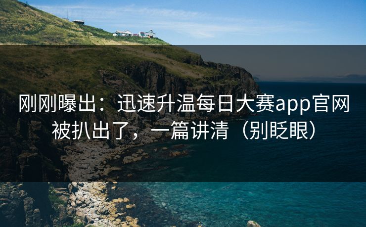 刚刚曝出：迅速升温每日大赛app官网被扒出了，一篇讲清（别眨眼）