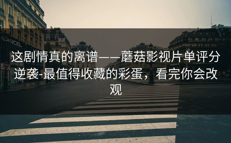 这剧情真的离谱——蘑菇影视片单评分逆袭-最值得收藏的彩蛋，看完你会改观