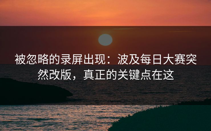 被忽略的录屏出现：波及每日大赛突然改版，真正的关键点在这