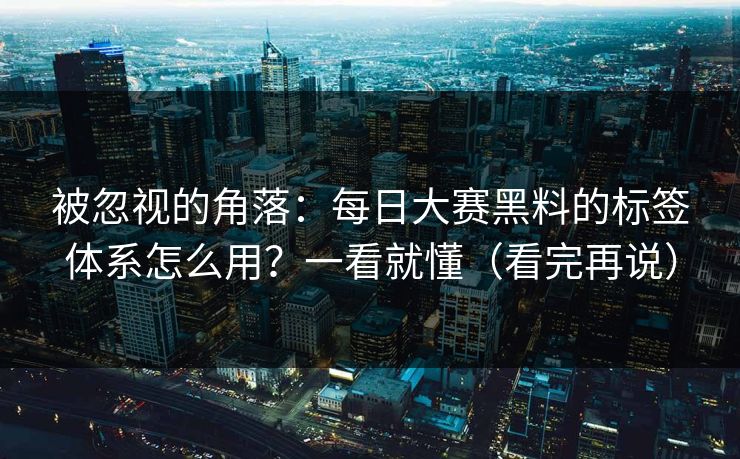 被忽视的角落：每日大赛黑料的标签体系怎么用？一看就懂（看完再说）