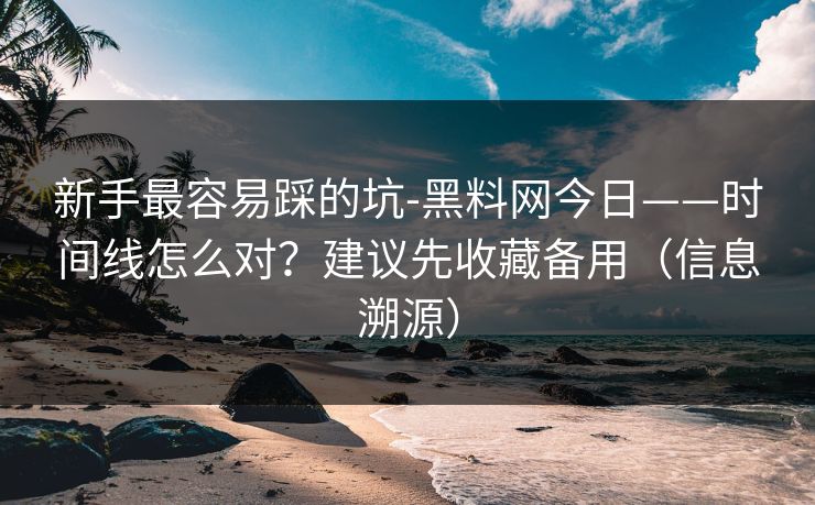 新手最容易踩的坑-黑料网今日——时间线怎么对？建议先收藏备用（信息溯源）