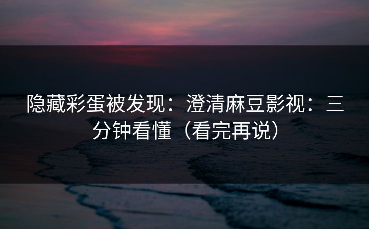 隐藏彩蛋被发现：澄清麻豆影视：三分钟看懂（看完再说）