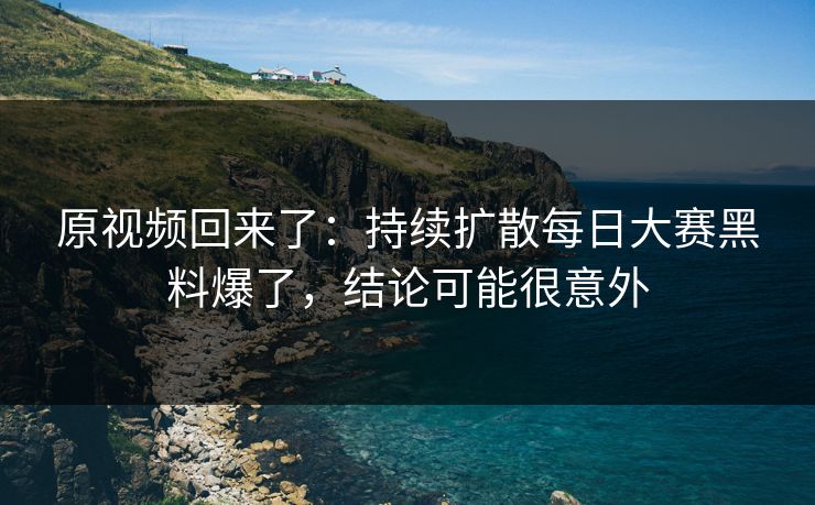 原视频回来了：持续扩散每日大赛黑料爆了，结论可能很意外